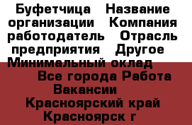 Буфетчица › Название организации ­ Компания-работодатель › Отрасль предприятия ­ Другое › Минимальный оклад ­ 18 000 - Все города Работа » Вакансии   . Красноярский край,Красноярск г.